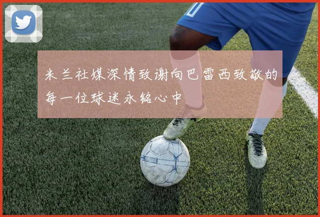米兰社媒深情致谢向巴雷西致敬的每一位球迷永铭心中