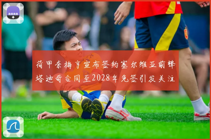 荷甲奈梅亨宣布签约塞尔维亚前锋塔迪奇合同至2028年免签引发关注