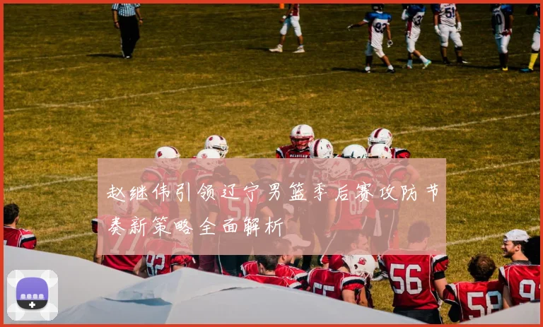 赵继伟引领辽宁男篮季后赛攻防节奏新策略全面解析