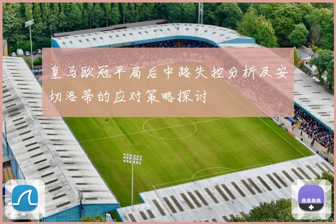 皇马欧冠平局后中路失控分析及安切洛蒂的应对策略探讨