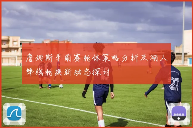 詹姆斯季前赛轮休策略分析及湖人锋线轮换新动态探讨