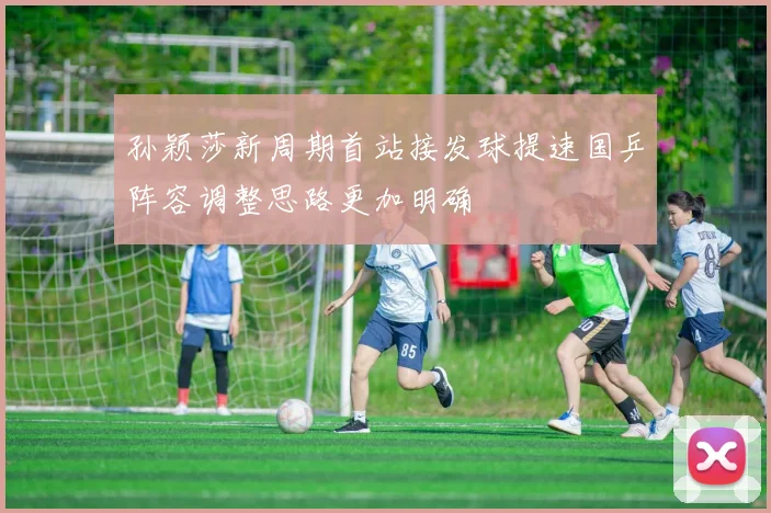 孙颖莎新周期首站接发球提速国乒阵容调整思路更加明确